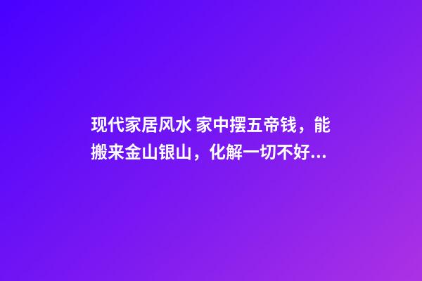 现代家居风水 家中摆五帝钱，能搬来金山银山，化解一切不好的煞